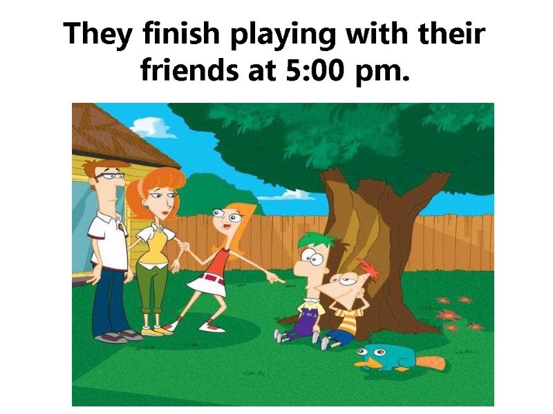 They finish playing with their friends at 5:00 pm.